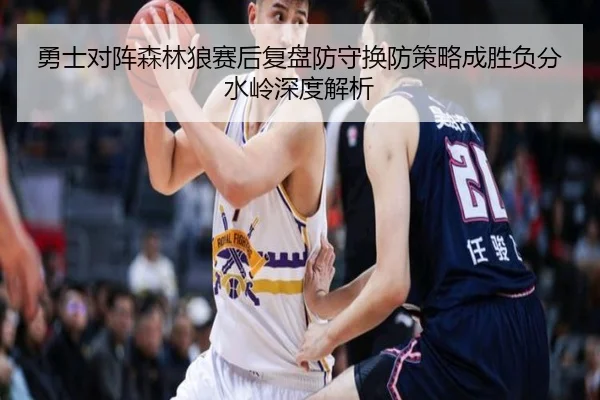 勇士对阵森林狼赛后复盘防守换防策略成胜负分水岭深度解析