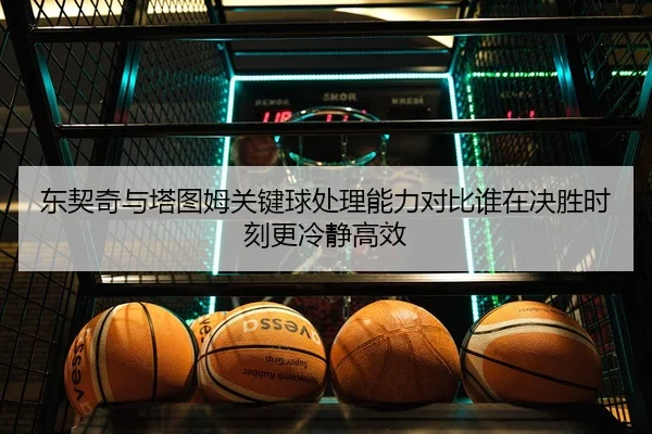 东契奇与塔图姆关键球处理能力对比谁在决胜时刻更冷静高效