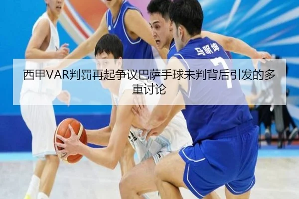 西甲VAR判罚再起争议巴萨手球未判背后引发的多重讨论