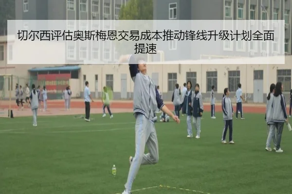 切尔西评估奥斯梅恩交易成本推动锋线升级计划全面提速