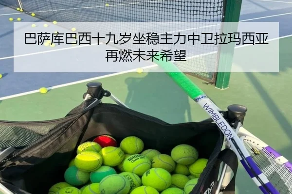 巴萨库巴西十九岁坐稳主力中卫拉玛西亚再燃未来希望