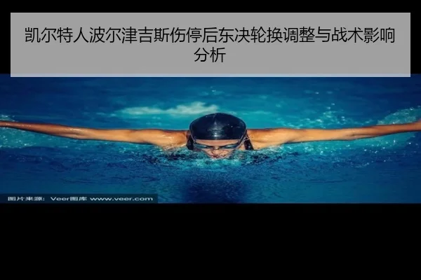 凯尔特人波尔津吉斯伤停后东决轮换调整与战术影响分析