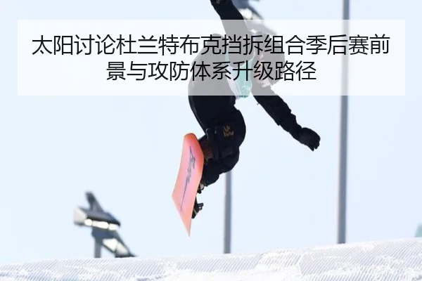 太阳讨论杜兰特布克挡拆组合季后赛前景与攻防体系升级路径