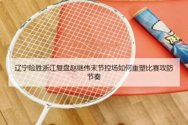 辽宁险胜浙江复盘赵继伟末节控场如何重塑比赛攻防节奏