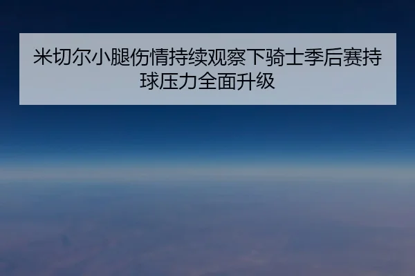米切尔小腿伤情持续观察下骑士季后赛持球压力全面升级