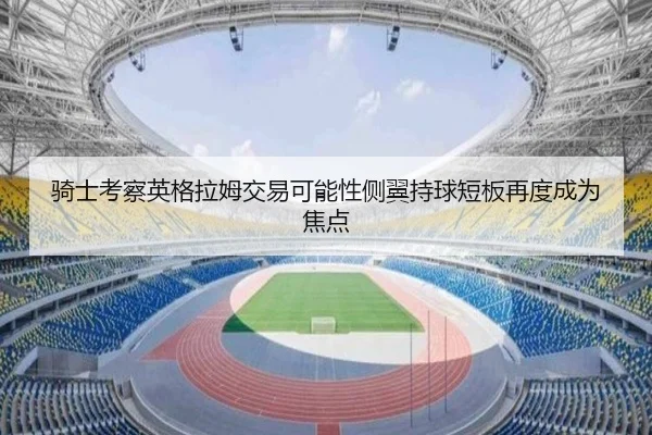 骑士考察英格拉姆交易可能性侧翼持球短板再度成为焦点