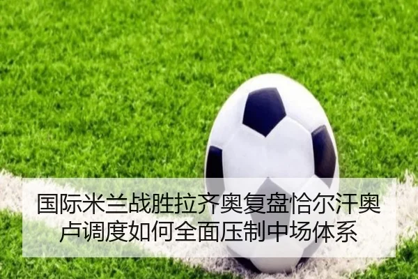 国际米兰战胜拉齐奥复盘恰尔汗奥卢调度如何全面压制中场体系