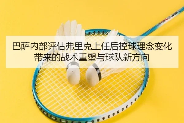 巴萨内部评估弗里克上任后控球理念变化带来的战术重塑与球队新方向