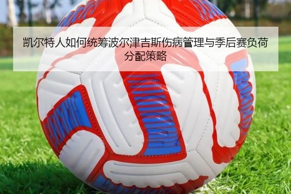 凯尔特人如何统筹波尔津吉斯伤病管理与季后赛负荷分配策略
