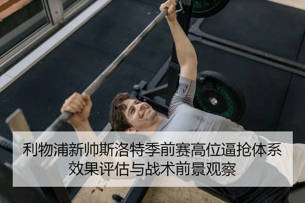 利物浦新帅斯洛特季前赛高位逼抢体系效果评估与战术前景观察