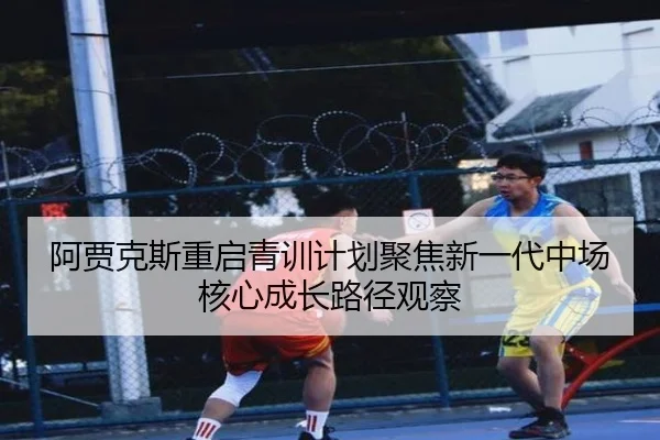 阿贾克斯重启青训计划聚焦新一代中场核心成长路径观察