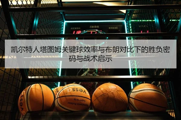 凯尔特人塔图姆关键球效率与布朗对比下的胜负密码与战术启示