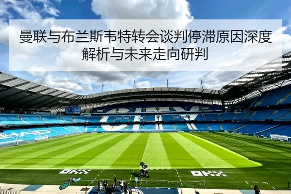 曼联与布兰斯韦特转会谈判停滞原因深度解析与未来走向研判