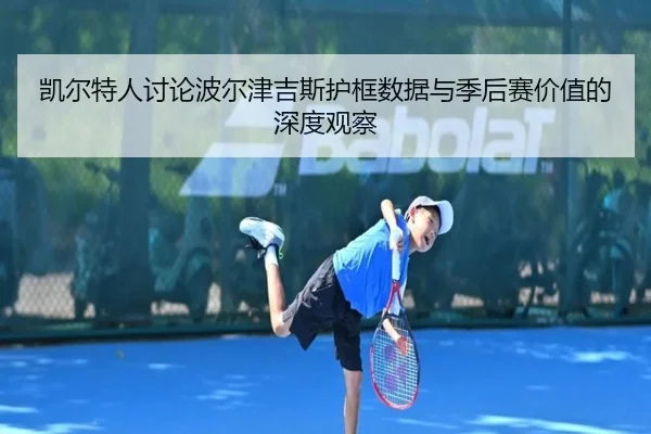 凯尔特人讨论波尔津吉斯护框数据与季后赛价值的深度观察