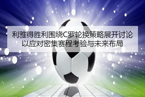 利雅得胜利围绕C罗轮换策略展开讨论以应对密集赛程考验与未来布局