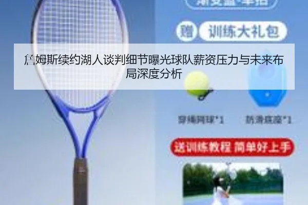詹姆斯续约湖人谈判细节曝光球队薪资压力与未来布局深度分析