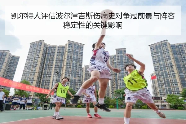 凯尔特人评估波尔津吉斯伤病史对争冠前景与阵容稳定性的关键影响
