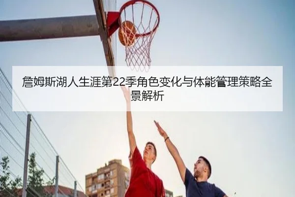 詹姆斯湖人生涯第22季角色变化与体能管理策略全景解析