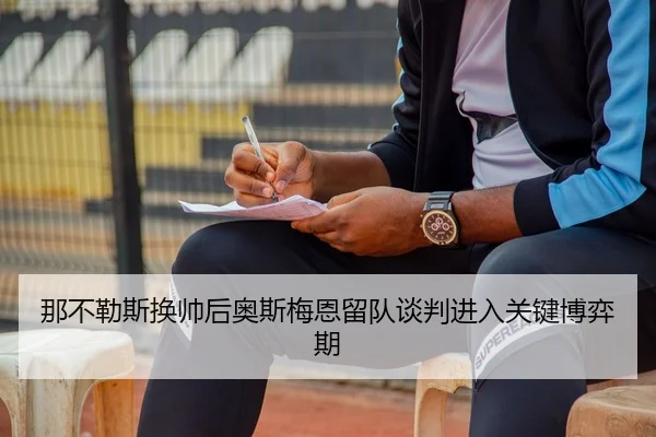 那不勒斯换帅后奥斯梅恩留队谈判进入关键博弈期