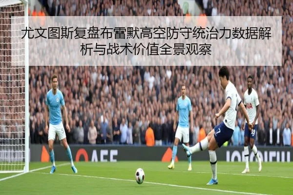 尤文图斯复盘布雷默高空防守统治力数据解析与战术价值全景观察