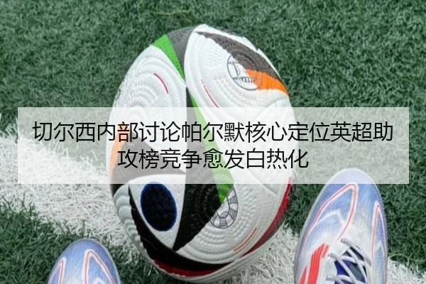 切尔西内部讨论帕尔默核心定位英超助攻榜竞争愈发白热化