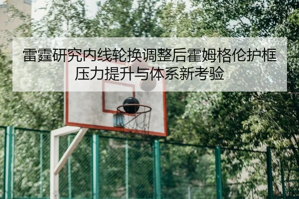 雷霆研究内线轮换调整后霍姆格伦护框压力提升与体系新考验