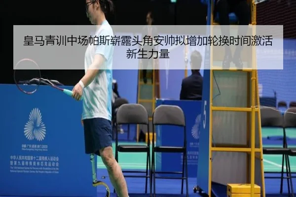 皇马青训中场帕斯崭露头角安帅拟增加轮换时间激活新生力量